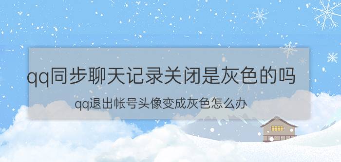 qq同步聊天记录关闭是灰色的吗 qq退出帐号头像变成灰色怎么办？